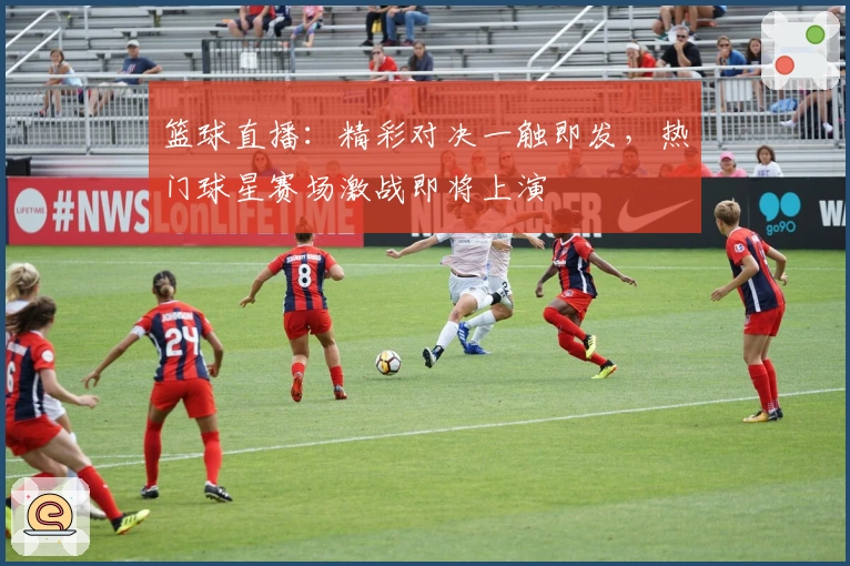 篮球直播：精彩对决一触即发，热门球星赛场激战即将上演