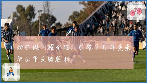 姆巴佩闪耀全场，巴黎圣日耳曼豪取法甲关键胜利