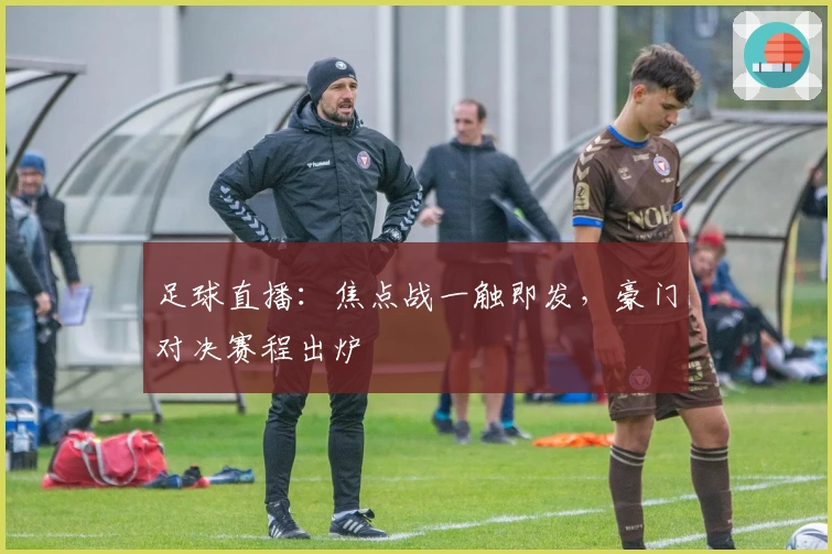 足球直播：焦点战一触即发，豪门对决赛程出炉