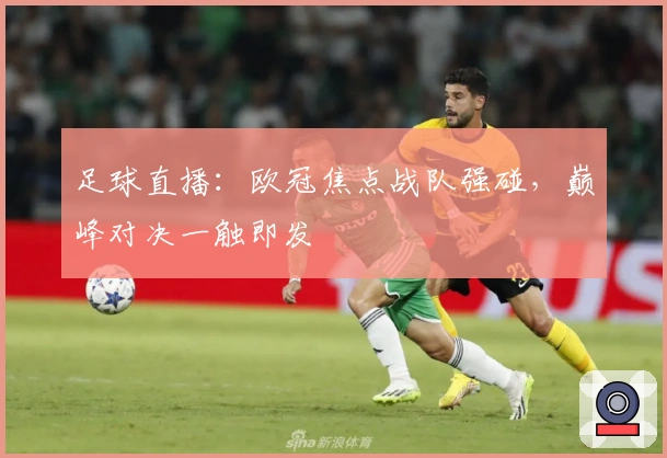 足球直播:欧冠焦点战队强碰,巅峰对决一触即发