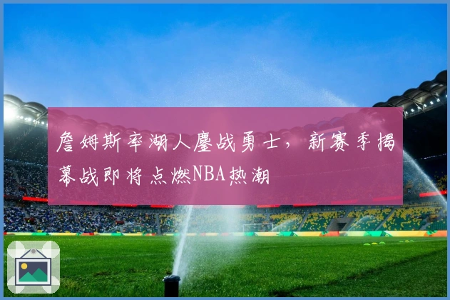 詹姆斯率湖人鏖战勇士,新赛季揭幕战即将点燃NBA热潮