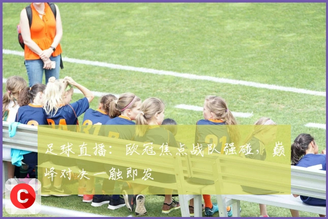 足球直播：欧冠焦点战队强碰，巅峰对决一触即发