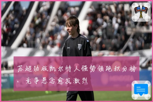 苏超劲旅凯尔特人强势领跑积分榜，竞争悬念愈发激烈