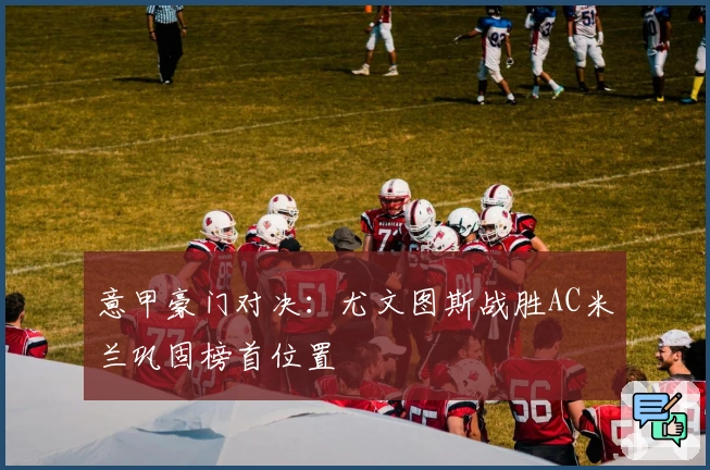 意甲豪门对决：尤文图斯战胜AC米兰巩固榜首位置