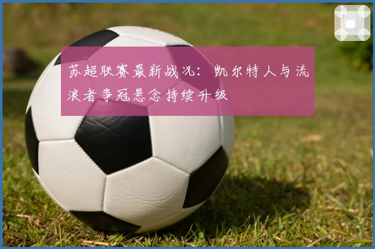 苏超联赛最新战况：凯尔特人与流浪者争冠悬念持续升级