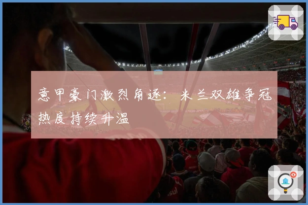 意甲豪门激烈角逐：米兰双雄争冠热度持续升温