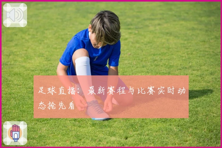 足球直播：最新赛程与比赛实时动态抢先看