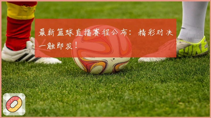 最新篮球直播赛程公布：精彩对决一触即发！