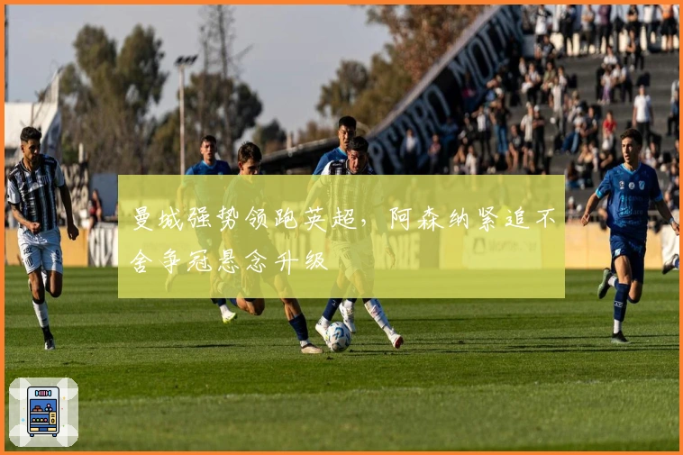 曼城强势领跑英超，阿森纳紧追不舍争冠悬念升级