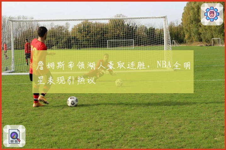 詹姆斯率领湖人豪取连胜,NBA全明星表现引热议