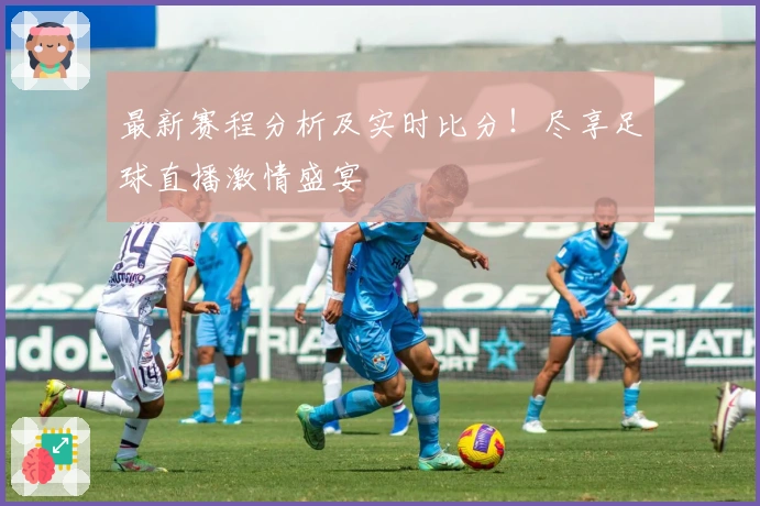 最新赛程分析及实时比分！尽享足球直播激情盛宴