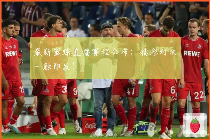 最新篮球直播赛程公布：精彩对决一触即发！