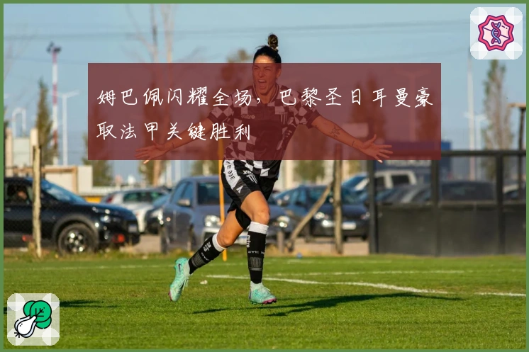 姆巴佩闪耀全场，巴黎圣日耳曼豪取法甲关键胜利