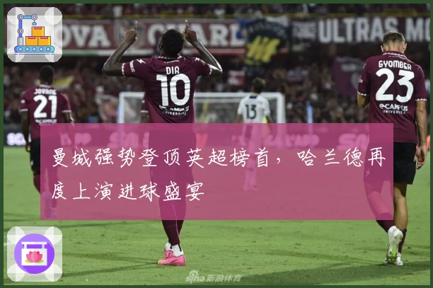 曼城强势登顶英超榜首，哈兰德再度上演进球盛宴