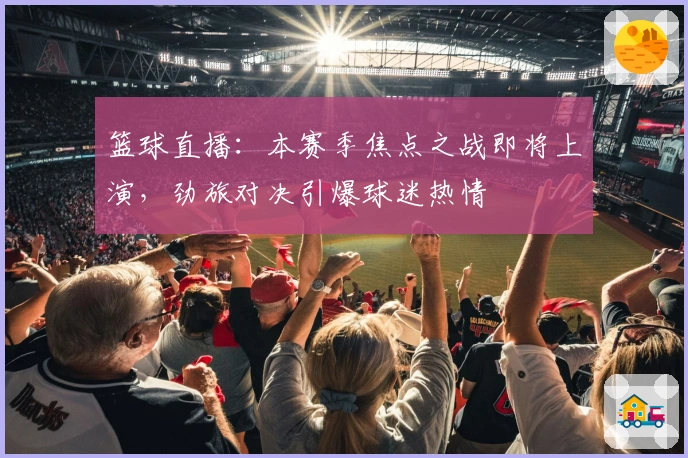 篮球直播：本赛季焦点之战即将上演，劲旅对决引爆球迷热情