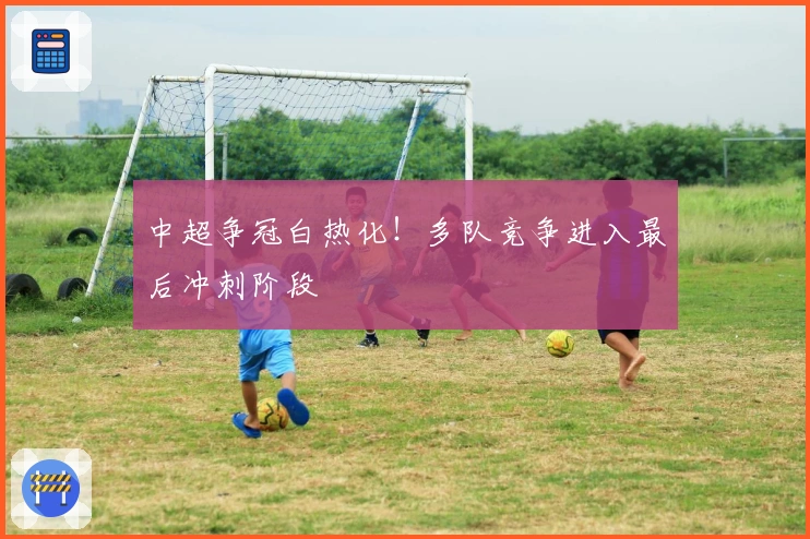 中超争冠白热化！多队竞争进入最后冲刺阶段