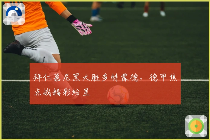 拜仁慕尼黑大胜多特蒙德，德甲焦点战精彩纷呈