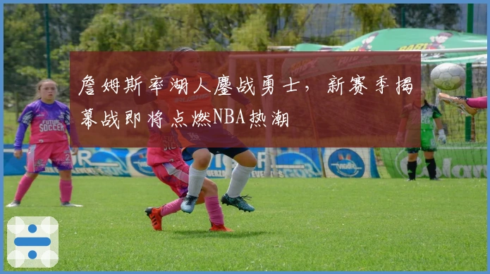 詹姆斯率湖人鏖战勇士，新赛季揭幕战即将点燃NBA热潮